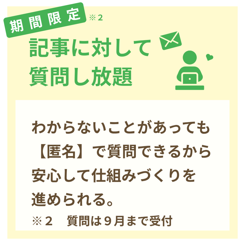 期間限定※２ 記事に対して質問し放題 わからないことがあっても【匿名】で質問できるから安心して仕組み作りを進められる。 ※２質問は９月まで